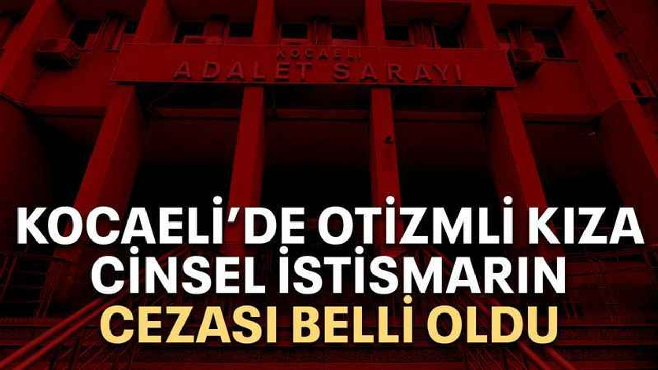 Kocaeli’de Otizmli kıza cinsel istismarın cezası belli oldu